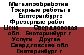 Металлообработка . Токарные работы в Екатеринбурге Фрезерные работs › Цена ­ 1 - Свердловская обл., Екатеринбург г. Услуги » Другие   . Свердловская обл.,Екатеринбург г.